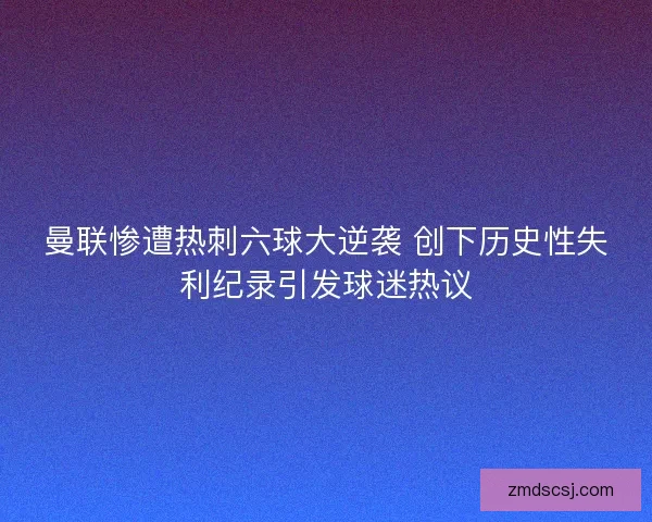 曼联惨遭热刺六球大逆袭 创下历史性失利纪录引发球迷热议