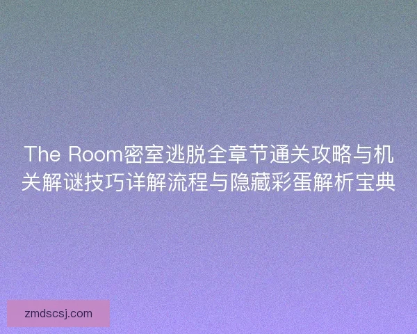 The Room密室逃脱全章节通关攻略与机关解谜技巧详解流程与隐藏彩蛋解析宝典 The Room密室逃脱全章节通关攻略与机关解谜技巧详解流程与隐藏彩蛋解析宝典
