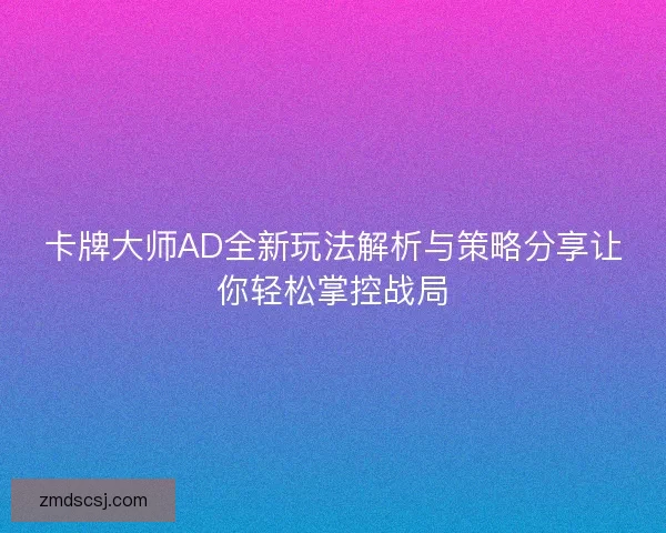 卡牌大师AD全新玩法解析与策略分享让你轻松掌控战局