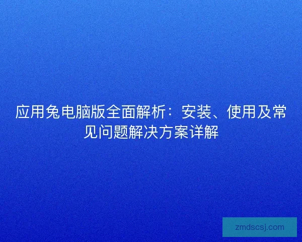应用兔电脑版全面解析：安装、使用及常见问题解决方案详解