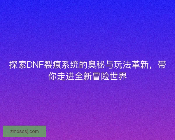 探索DNF裂痕系统的奥秘与玩法革新，带你走进全新冒险世界