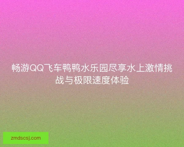 畅游QQ飞车鸭鸭水乐园尽享水上激情挑战与极限速度体验