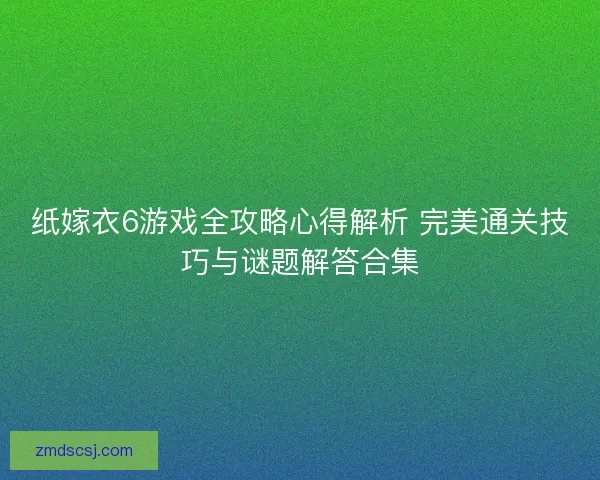 纸嫁衣6游戏全攻略心得解析 完美通关技巧与谜题解答合集