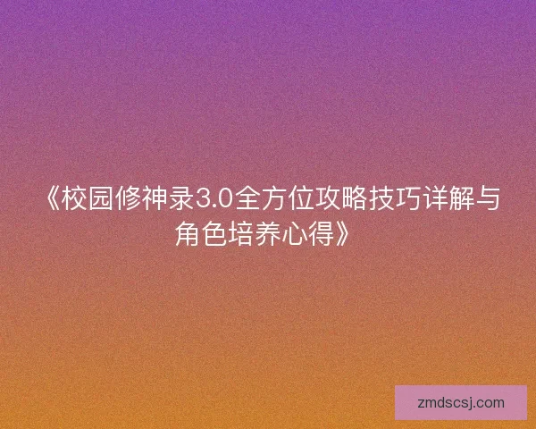 《校园修神录3.0全方位攻略技巧详解与角色培养心得》