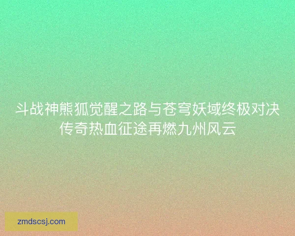 斗战神熊狐觉醒之路与苍穹妖域终极对决传奇热血征途再燃九州风云