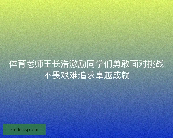 体育老师王长浩激励同学们勇敢面对挑战不畏艰难追求卓越成就