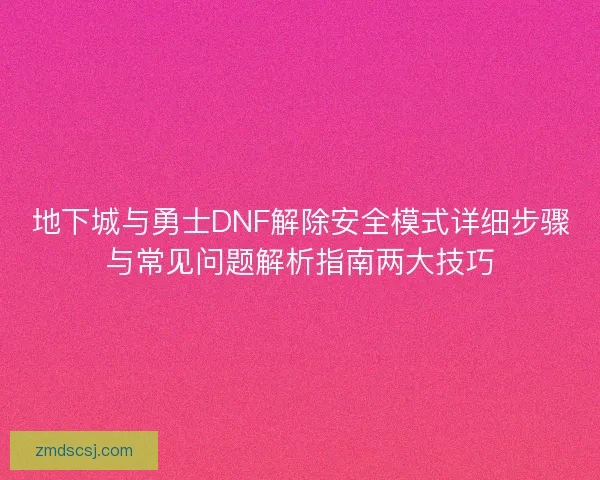 地下城与勇士DNF解除安全模式详细步骤与常见问题解析指南两大技巧