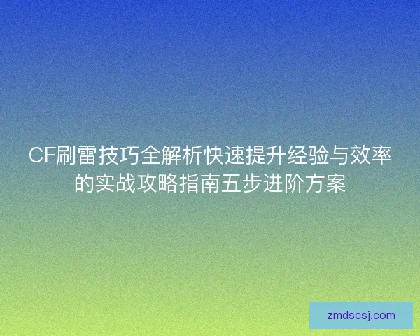 CF刷雷技巧全解析快速提升经验与效率的实战攻略指南五步进阶方案 CF刷雷技巧全解析快速提升经验与效率的实战攻略指南五步进阶方案