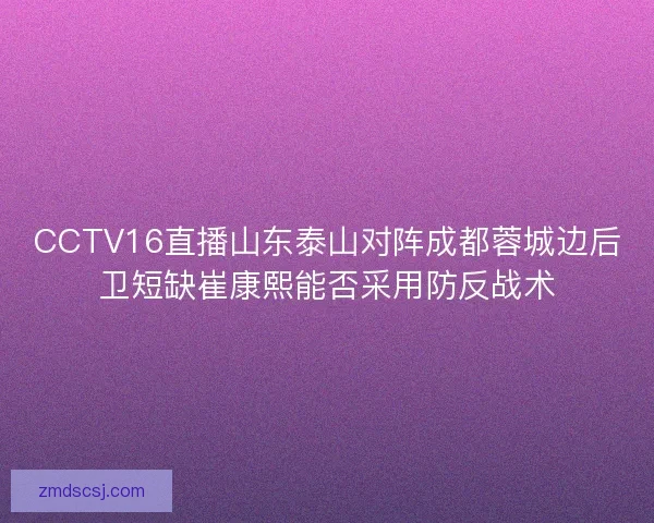 CCTV16直播山东泰山对阵成都蓉城边后卫短缺崔康熙能否采用防反战术