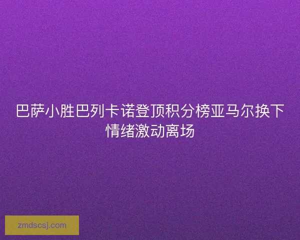 巴萨小胜巴列卡诺登顶积分榜亚马尔换下情绪激动离场