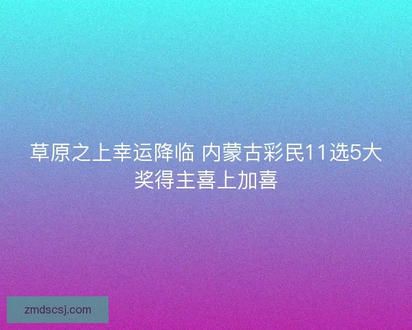 草原之上幸运降临 内蒙古彩民11选5大奖得主喜上加喜