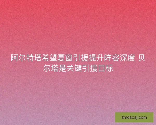 阿尔特塔希望夏窗引援提升阵容深度 贝尔塔是关键引援目标