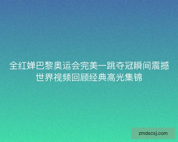 全红婵巴黎奥运会完美一跳夺冠瞬间震撼世界视频回顾经典高光集锦
