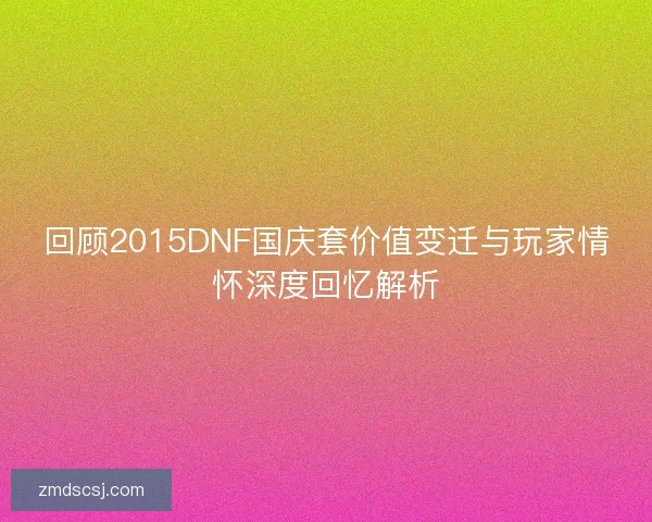 回顾2015DNF国庆套价值变迁与玩家情怀深度回忆解析