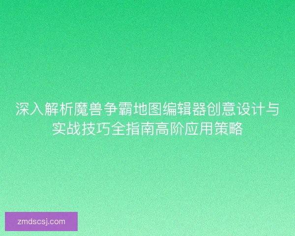 深入解析魔兽争霸地图编辑器创意设计与实战技巧全指南高阶应用策略
