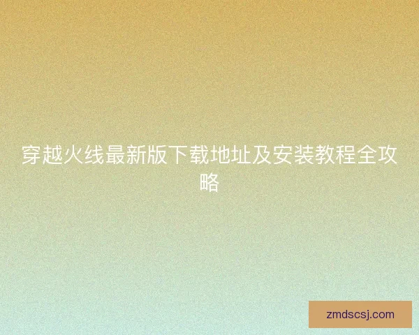 穿越火线最新版下载地址及安装教程全攻略