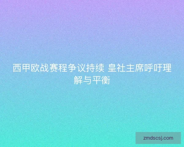 西甲欧战赛程争议持续 皇社主席呼吁理解与平衡