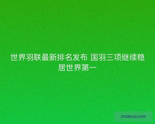 世界羽联最新排名发布 国羽三项继续稳居世界第一