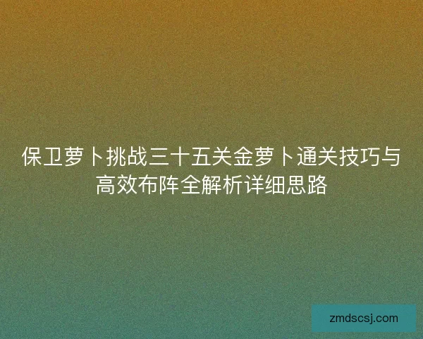 保卫萝卜挑战三十五关金萝卜通关技巧与高效布阵全解析详细思路