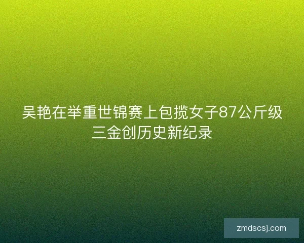 吴艳在举重世锦赛上包揽女子87公斤级三金创历史新纪录