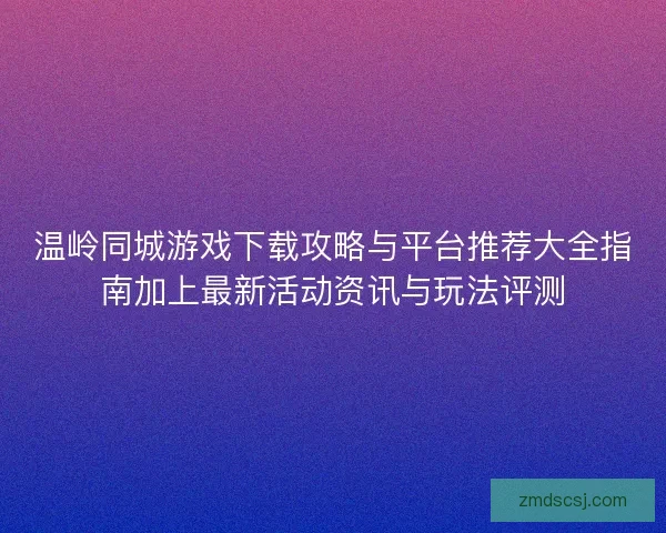 温岭同城游戏下载攻略与平台推荐大全指南加上最新活动资讯与玩法评测