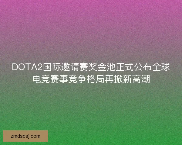 DOTA2国际邀请赛奖金池正式公布全球电竞赛事竞争格局再掀新高潮