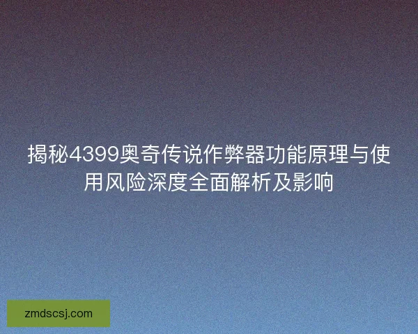 揭秘4399奥奇传说作弊器功能原理与使用风险深度全面解析及影响