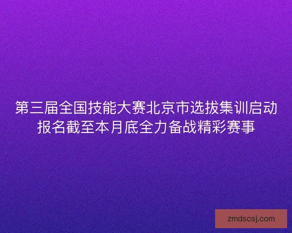 第三届全国技能大赛北京市选拔集训启动报名截至本月底全力备战精彩赛事