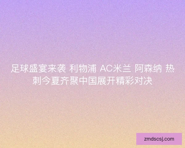 足球盛宴来袭 利物浦 AC米兰 阿森纳 热刺今夏齐聚中国展开精彩对决