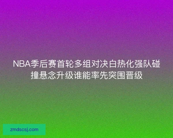 NBA季后赛首轮多组对决白热化强队碰撞悬念升级谁能率先突围晋级