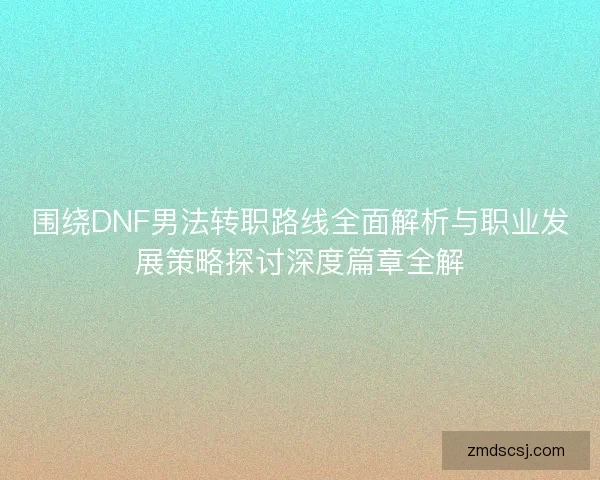 围绕DNF男法转职路线全面解析与职业发展策略探讨深度篇章全解 围绕DNF男法转职路线全面解析与职业发展策略探讨深度篇章全解