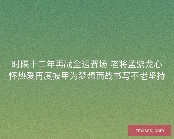 时隔十二年再战全运赛场 老将孟繁龙心怀热爱再度披甲为梦想而战书写不老坚持 时隔十二年再战全运赛场 老将孟繁龙心怀热爱再度披甲为梦想而战书写不老坚持