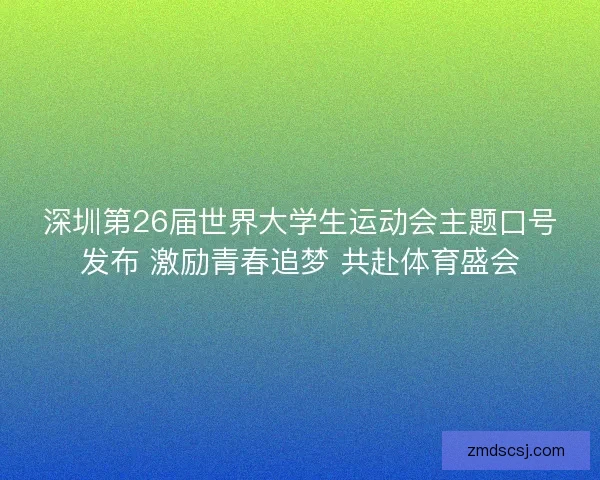 深圳第26届世界大学生运动会主题口号发布 激励青春追梦 共赴体育盛会