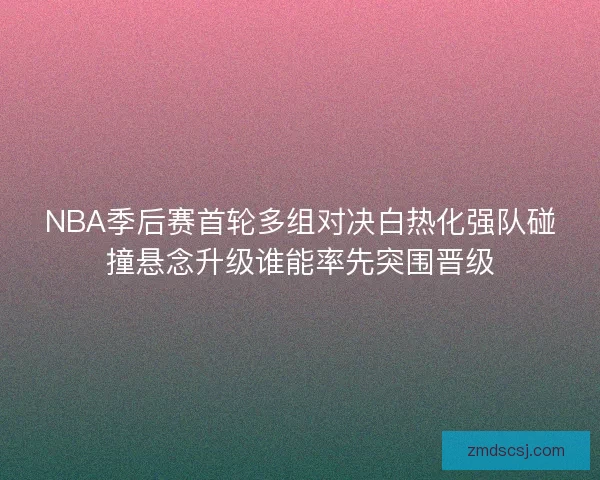NBA季后赛首轮多组对决白热化强队碰撞悬念升级谁能率先突围晋级
