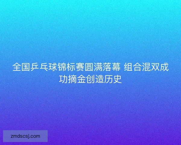 全国乒乓球锦标赛圆满落幕 组合混双成功摘金创造历史