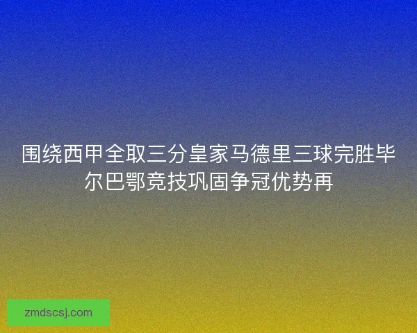 围绕西甲全取三分皇家马德里三球完胜毕尔巴鄂竞技巩固争冠优势再