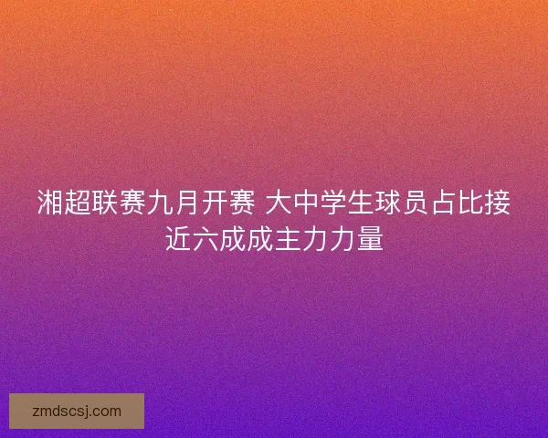 湘超联赛九月开赛 大中学生球员占比接近六成成主力力量