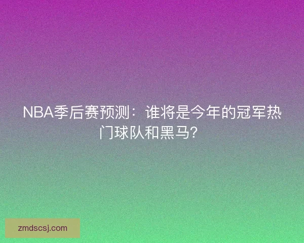 NBA季后赛预测：谁将是今年的冠军热门球队和黑马？
