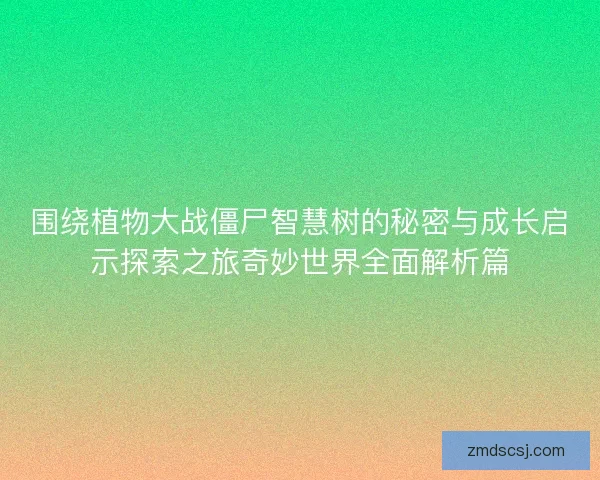围绕植物大战僵尸智慧树的秘密与成长启示探索之旅奇妙世界全面解析篇 围绕植物大战僵尸智慧树的秘密与成长启示探索之旅奇妙世界全面解析篇