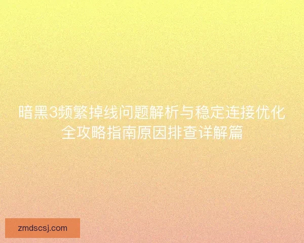 暗黑3频繁掉线问题解析与稳定连接优化全攻略指南原因排查详解篇