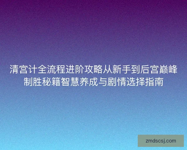 清宫计全流程进阶攻略从新手到后宫巅峰制胜秘籍智慧养成与剧情选择指南