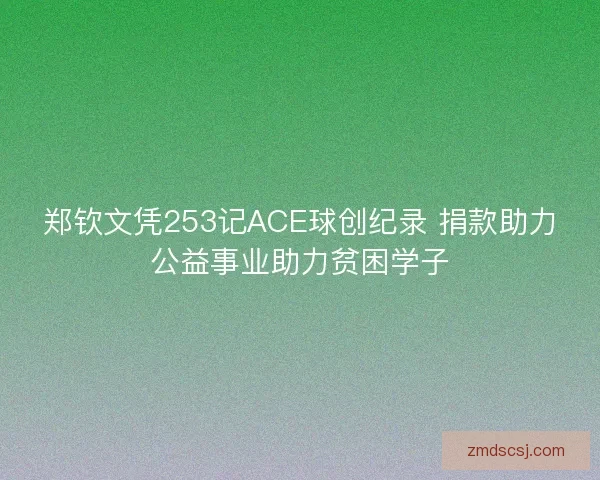 郑钦文凭253记ACE球创纪录 捐款助力公益事业助力贫困学子