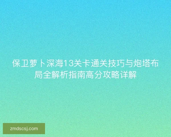 保卫萝卜深海13关卡通关技巧与炮塔布局全解析指南高分攻略详解