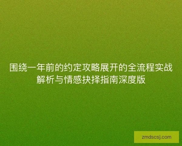 围绕一年前的约定攻略展开的全流程实战解析与情感抉择指南深度版